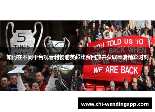 如何在不同平台观看利物浦英超比赛回放并获取高清精彩时刻 如何在不同平台观看利物浦英超比赛回放并获取高清精彩时刻