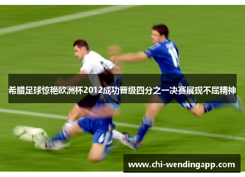 希腊足球惊艳欧洲杯2012成功晋级四分之一决赛展现不屈精神 希腊足球惊艳欧洲杯2012成功晋级四分之一决赛展现不屈精神