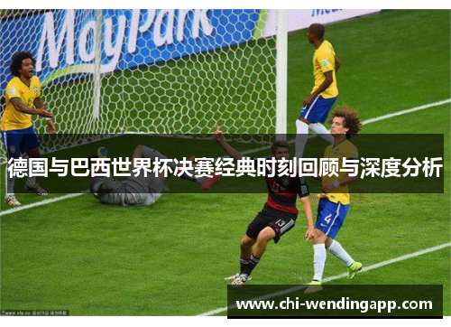 德国与巴西世界杯决赛经典时刻回顾与深度分析 德国与巴西世界杯决赛经典时刻回顾与深度分析