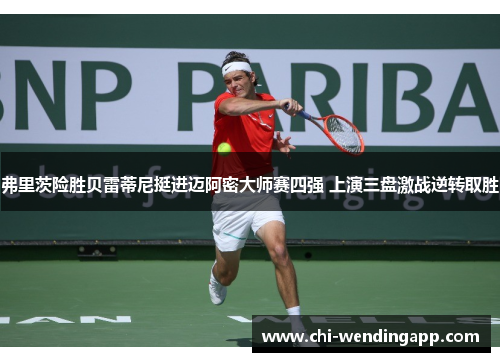 弗里茨险胜贝雷蒂尼挺进迈阿密大师赛四强 上演三盘激战逆转取胜 弗里茨险胜贝雷蒂尼挺进迈阿密大师赛四强 上演三盘激战逆转取胜