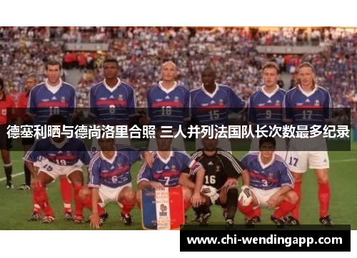 德塞利晒与德尚洛里合照 三人并列法国队长次数最多纪录 德塞利晒与德尚洛里合照 三人并列法国队长次数最多纪录