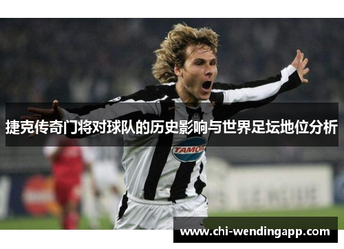 捷克传奇门将对球队的历史影响与世界足坛地位分析 捷克传奇门将对球队的历史影响与世界足坛地位分析