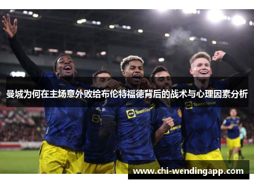 曼城为何在主场意外败给布伦特福德背后的战术与心理因素分析 曼城为何在主场意外败给布伦特福德背后的战术与心理因素分析