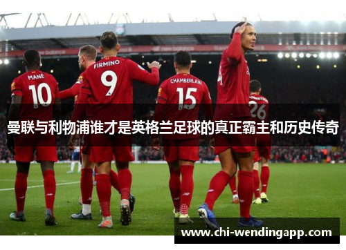 曼联与利物浦谁才是英格兰足球的真正霸主和历史传奇 曼联与利物浦谁才是英格兰足球的真正霸主和历史传奇