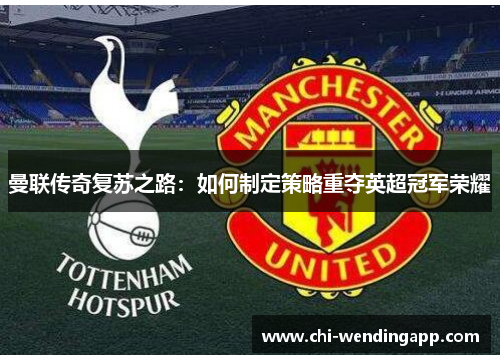 曼联传奇复苏之路:如何制定策略重夺英超冠军荣耀 曼联传奇复苏之路:如何制定策略重夺英超冠军荣耀