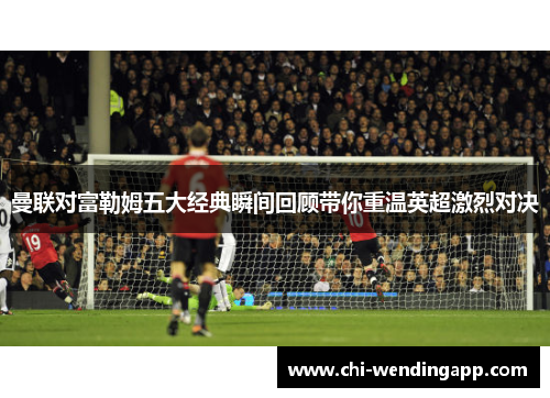 曼联对富勒姆五大经典瞬间回顾带你重温英超激烈对决 曼联对富勒姆五大经典瞬间回顾带你重温英超激烈对决