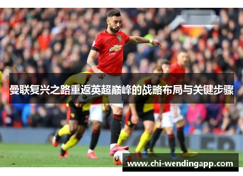曼联复兴之路重返英超巅峰的战略布局与关键步骤 曼联复兴之路重返英超巅峰的战略布局与关键步骤