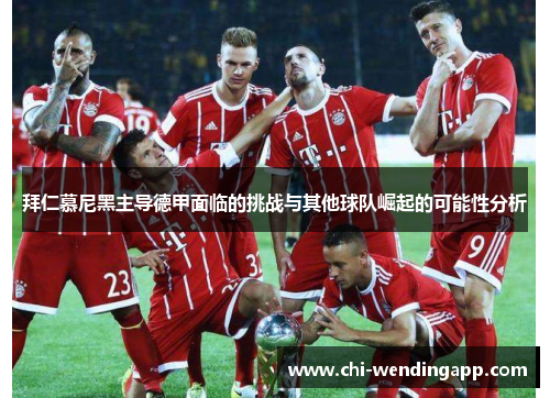 拜仁慕尼黑主导德甲面临的挑战与其他球队崛起的可能性分析 拜仁慕尼黑主导德甲面临的挑战与其他球队崛起的可能性分析