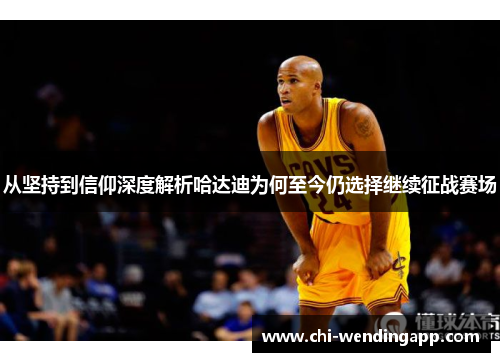 从坚持到信仰深度解析哈达迪为何至今仍选择继续征战赛场 从坚持到信仰深度解析哈达迪为何至今仍选择继续征战赛场