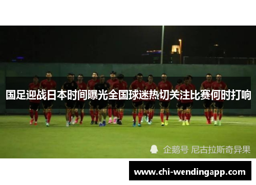 国足迎战日本时间曝光全国球迷热切关注比赛何时打响 国足迎战日本时间曝光全国球迷热切关注比赛何时打响