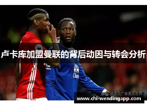 卢卡库加盟曼联的背后动因与转会分析 卢卡库加盟曼联的背后动因与转会分析