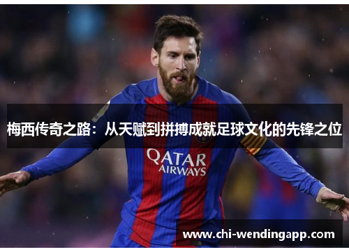 梅西传奇之路:从天赋到拼搏成就足球文化的先锋之位 梅西传奇之路:从天赋到拼搏成就足球文化的先锋之位