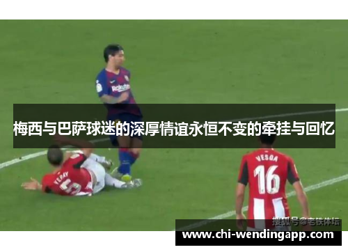 梅西与巴萨球迷的深厚情谊永恒不变的牵挂与回忆 梅西与巴萨球迷的深厚情谊永恒不变的牵挂与回忆