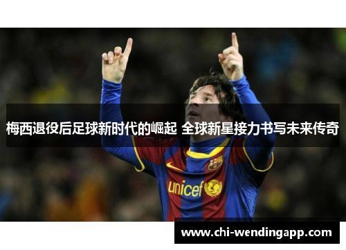 梅西退役后足球新时代的崛起 全球新星接力书写未来传奇 梅西退役后足球新时代的崛起 全球新星接力书写未来传奇