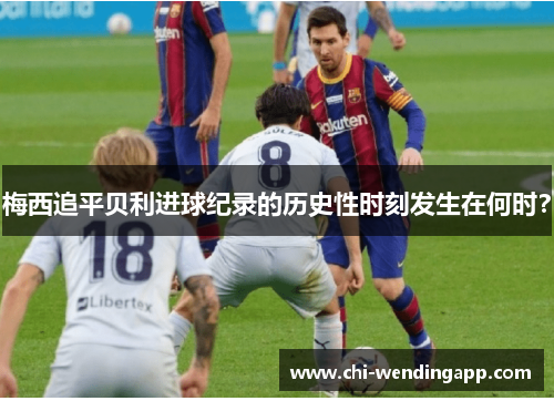 梅西追平贝利进球纪录的历史性时刻发生在何时? 梅西追平贝利进球纪录的历史性时刻发生在何时?