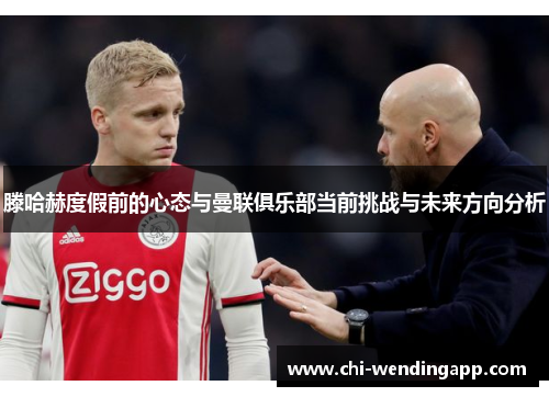 滕哈赫度假前的心态与曼联俱乐部当前挑战与未来方向分析