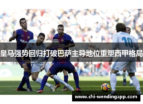 皇马强势回归打破巴萨主导地位重塑西甲格局 皇马强势回归打破巴萨主导地位重塑西甲格局