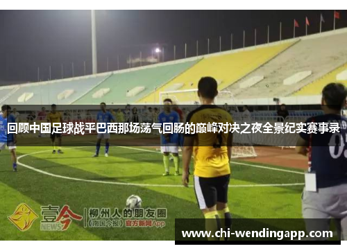 回顾中国足球战平巴西那场荡气回肠的巅峰对决之夜全景纪实赛事录 回顾中国足球战平巴西那场荡气回肠的巅峰对决之夜全景纪实赛事录