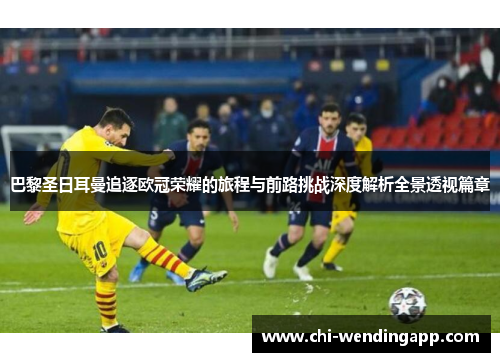 巴黎圣日耳曼追逐欧冠荣耀的旅程与前路挑战深度解析全景透视篇章 巴黎圣日耳曼追逐欧冠荣耀的旅程与前路挑战深度解析全景透视篇章