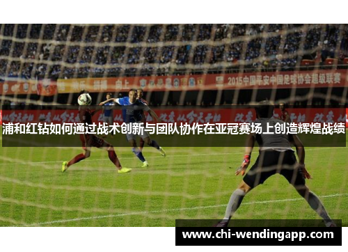 浦和红钻如何通过战术创新与团队协作在亚冠赛场上创造辉煌战绩 浦和红钻如何通过战术创新与团队协作在亚冠赛场上创造辉煌战绩