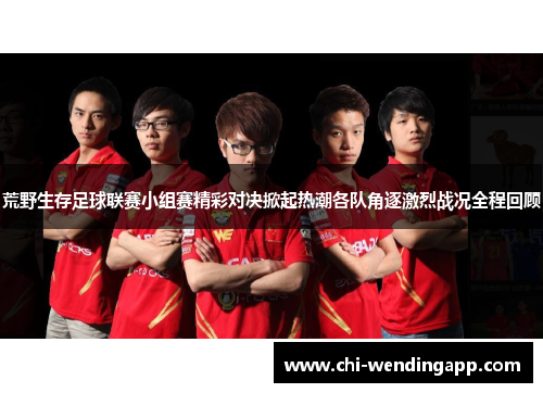 荒野生存足球联赛小组赛精彩对决掀起热潮各队角逐激烈战况全程回顾