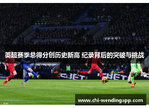 英超赛季总得分创历史新高 纪录背后的突破与挑战