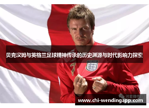 贝克汉姆与英格兰足球精神传承的历史渊源与时代影响力探索 贝克汉姆与英格兰足球精神传承的历史渊源与时代影响力探索