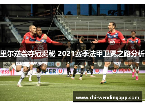里尔逆袭夺冠揭秘 2021赛季法甲卫冕之路分析 里尔逆袭夺冠揭秘 2021赛季法甲卫冕之路分析