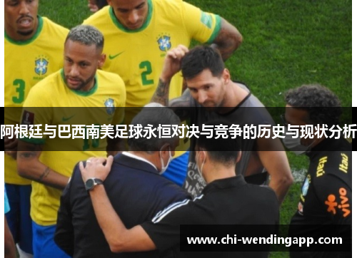 阿根廷与巴西南美足球永恒对决与竞争的历史与现状分析