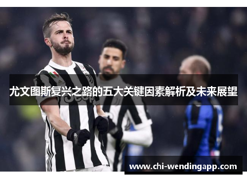 尤文图斯复兴之路的五大关键因素解析及未来展望