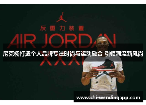 尼克杨打造个人品牌专注时尚与运动融合 引领潮流新风尚