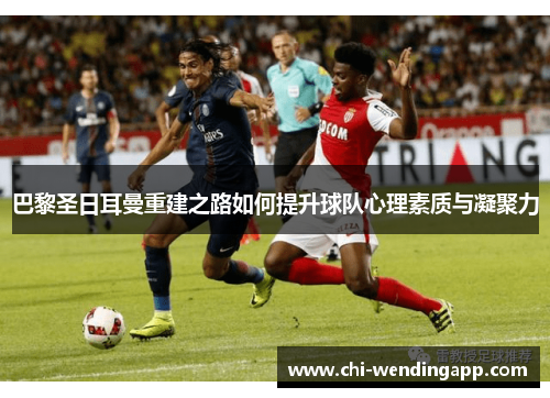 巴黎圣日耳曼重建之路如何提升球队心理素质与凝聚力