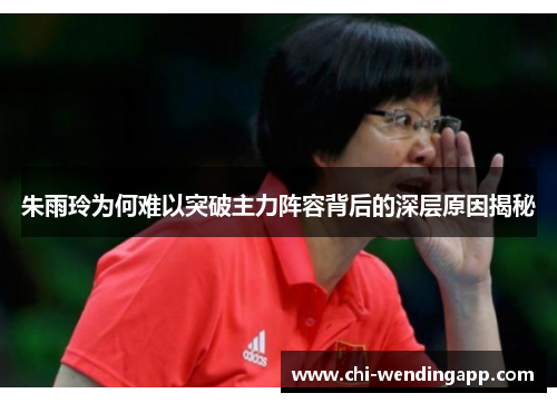 朱雨玲为何难以突破主力阵容背后的深层原因揭秘