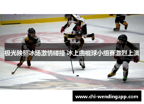 极光映照冰场激情碰撞 冰上曲棍球小组赛激烈上演