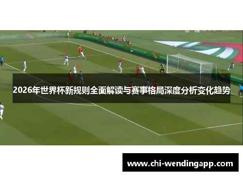 2026年世界杯新规则全面解读与赛事格局深度分析变化趋势