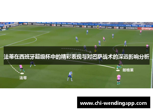法蒂在西班牙超级杯中的精彩表现与对巴萨战术的深远影响分析 法蒂在西班牙超级杯中的精彩表现与对巴萨战术的深远影响分析