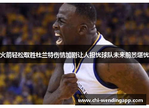 火箭轻松取胜杜兰特伤情加剧让人担忧球队未来前景堪忧 火箭轻松取胜杜兰特伤情加剧让人担忧球队未来前景堪忧
