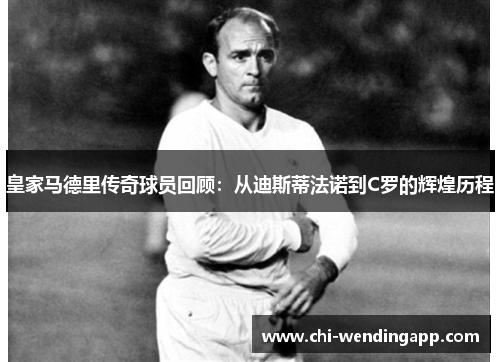 皇家马德里传奇球员回顾:从迪斯蒂法诺到C罗的辉煌历程 皇家马德里传奇球员回顾:从迪斯蒂法诺到C罗的辉煌历程