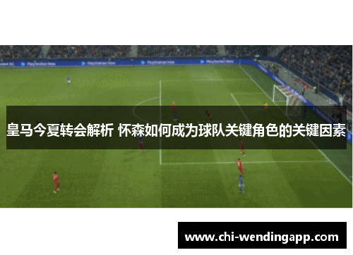 皇马今夏转会解析 怀森如何成为球队关键角色的关键因素 皇马今夏转会解析 怀森如何成为球队关键角色的关键因素
