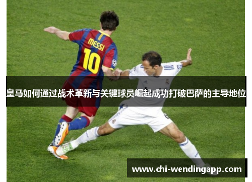 皇马如何通过战术革新与关键球员崛起成功打破巴萨的主导地位 皇马如何通过战术革新与关键球员崛起成功打破巴萨的主导地位