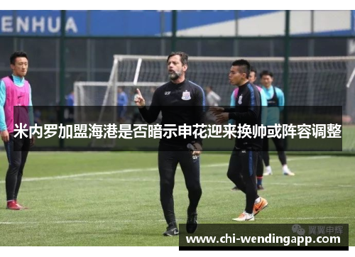 米内罗加盟海港是否暗示申花迎来换帅或阵容调整 米内罗加盟海港是否暗示申花迎来换帅或阵容调整