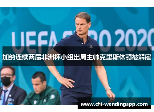 加纳连续两届非洲杯小组出局主帅克里斯休顿被解雇