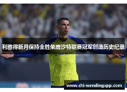 利雅得新月保持全胜荣膺沙特联赛冠军创造历史纪录 利雅得新月保持全胜荣膺沙特联赛冠军创造历史纪录