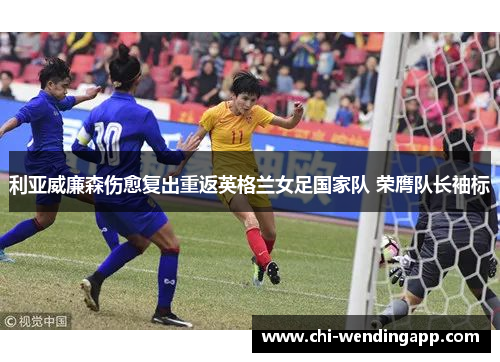 利亚威廉森伤愈复出重返英格兰女足国家队 荣膺队长袖标 利亚威廉森伤愈复出重返英格兰女足国家队 荣膺队长袖标