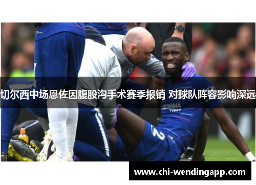 切尔西中场恩佐因腹股沟手术赛季报销 对球队阵容影响深远 切尔西中场恩佐因腹股沟手术赛季报销 对球队阵容影响深远