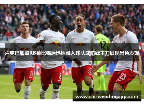 卢克巴加盟RB莱比锡后迅速融入球队成防线主力展现出色表现 卢克巴加盟RB莱比锡后迅速融入球队成防线主力展现出色表现