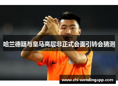 哈兰德疑与皇马高层非正式会面引转会猜测 哈兰德疑与皇马高层非正式会面引转会猜测