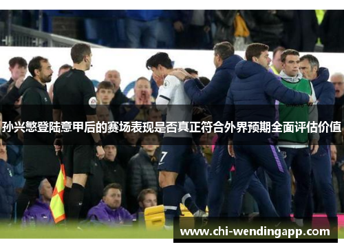 孙兴慜登陆意甲后的赛场表现是否真正符合外界预期全面评估价值