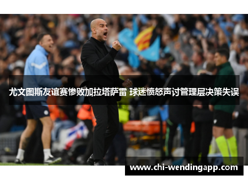 尤文图斯友谊赛惨败加拉塔萨雷 球迷愤怒声讨管理层决策失误 尤文图斯友谊赛惨败加拉塔萨雷 球迷愤怒声讨管理层决策失误