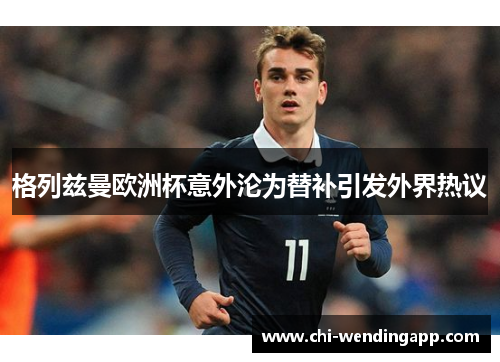 格列兹曼欧洲杯意外沦为替补引发外界热议